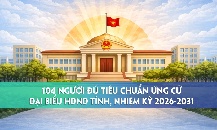 104 người đủ tiêu chuẩn ứng cử đại biểu HĐND tỉnh, nhiệm kỳ 2026-2031