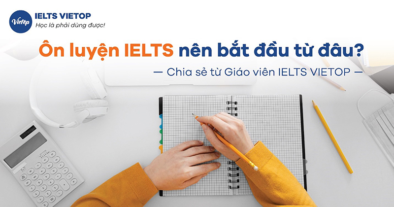 Ôn luyện IELTS nên bắt đầu từ đâu? Chia sẻ từ giáo viên VIETOP